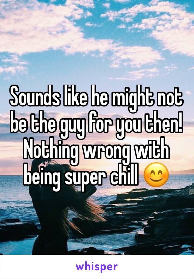 Sounds like he might not be the guy for you then! Nothing wrong with being super chill 😊