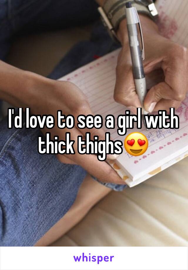 I'd love to see a girl with thick thighs😍