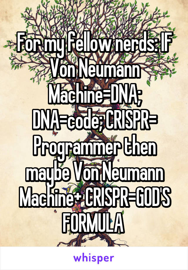 For my fellow nerds: IF Von Neumann Machine=DNA; DNA=code; CRISPR= Programmer then maybe Von Neumann Machine+ CRISPR=GOD'S FORMULA 