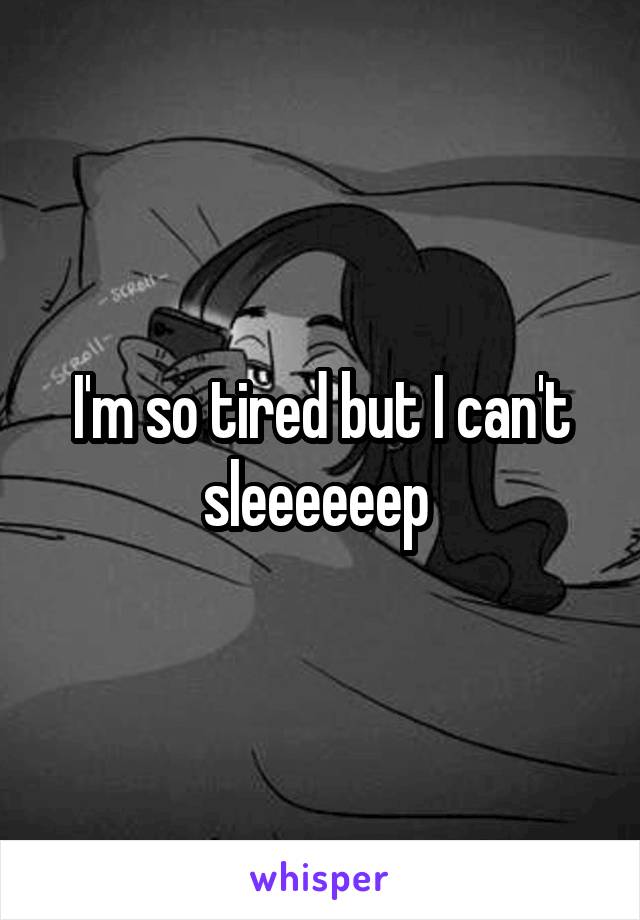 I'm so tired but I can't sleeeeeep 