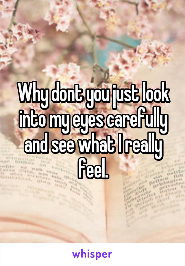 Why dont you just look into my eyes carefully and see what I really feel.