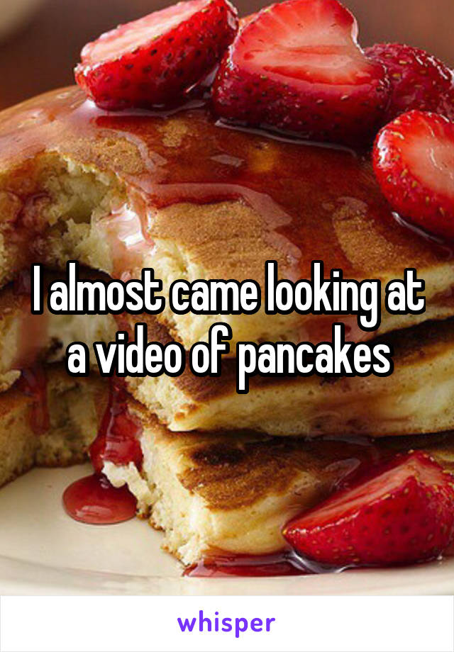 I almost came looking at a video of pancakes