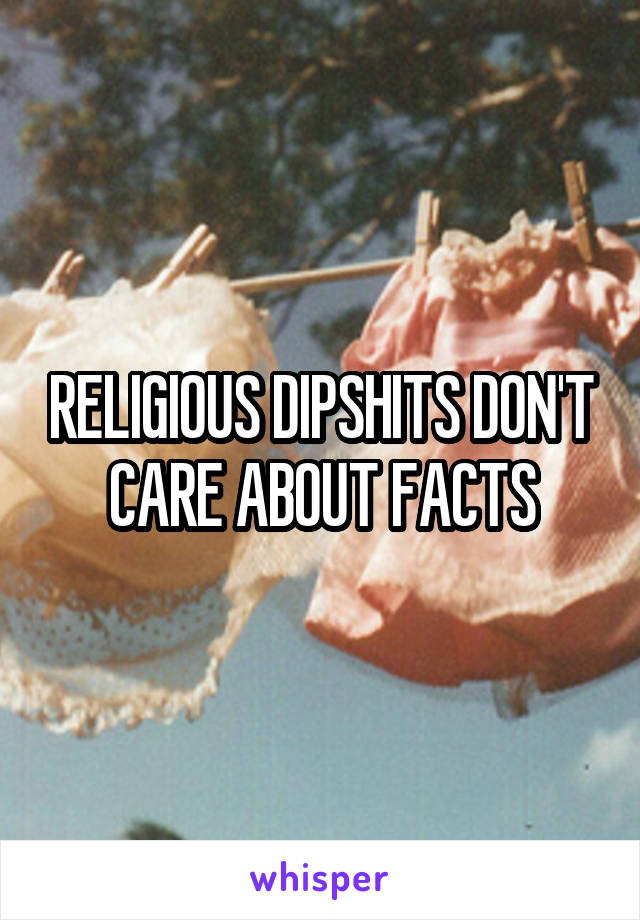 RELIGIOUS DIPSHITS DON'T CARE ABOUT FACTS