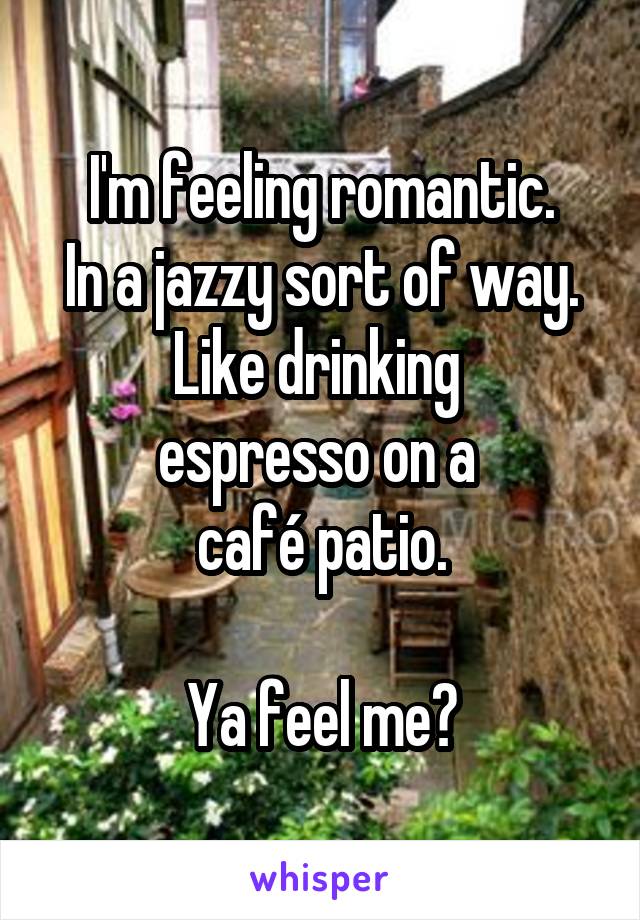 I'm feeling romantic.
In a jazzy sort of way.
Like drinking 
espresso on a 
café patio.

Ya feel me?