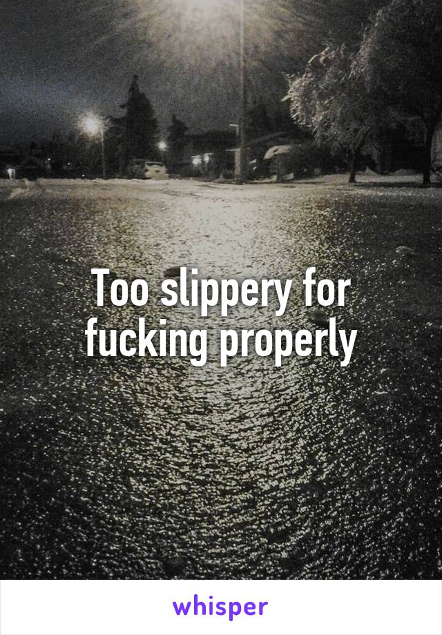 Too slippery for fucking properly