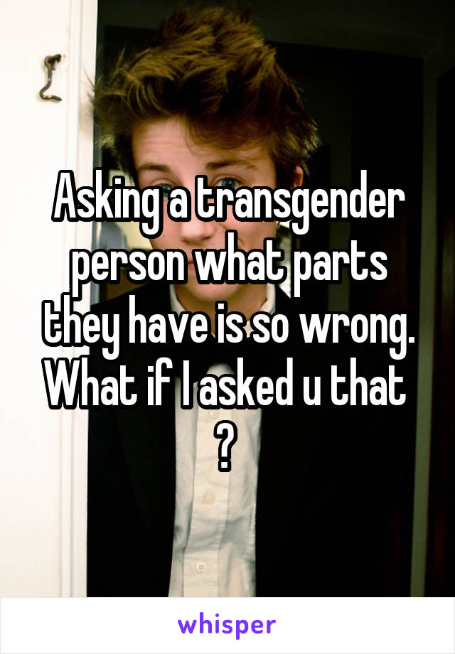 Asking a transgender person what parts they have is so wrong. What if I asked u that  ? 