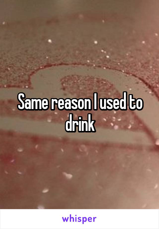 Same reason I used to drink