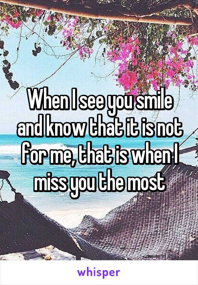When I see you smile and know that it is not for me, that is when I miss you the most