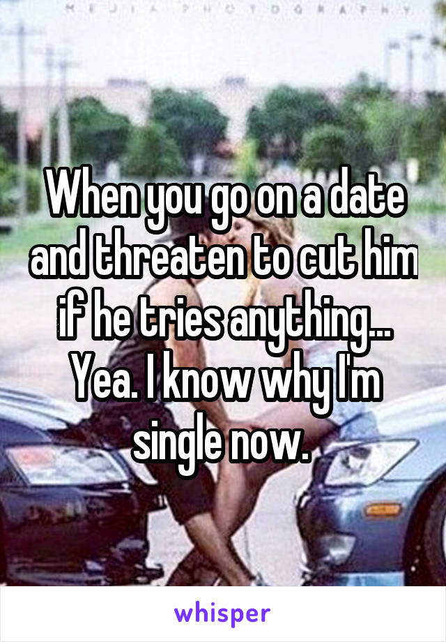 When you go on a date and threaten to cut him if he tries anything...
Yea. I know why I'm single now. 