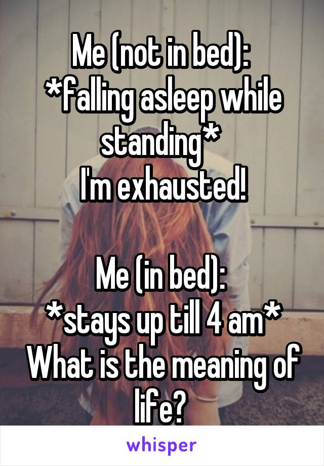 Me (not in bed): 
*falling asleep while standing* 
I'm exhausted!

Me (in bed): 
*stays up till 4 am* What is the meaning of life? 
