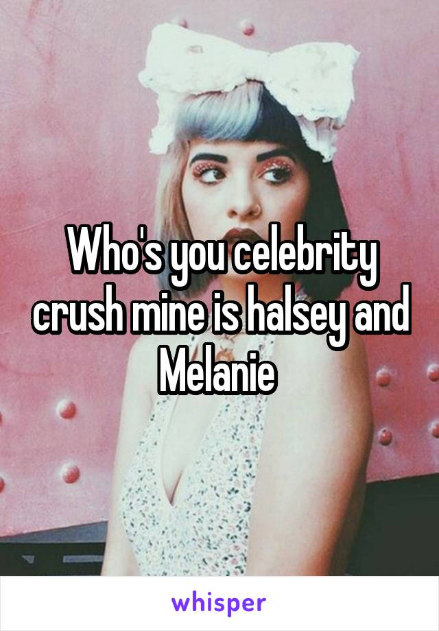 Who's you celebrity crush mine is halsey and Melanie 