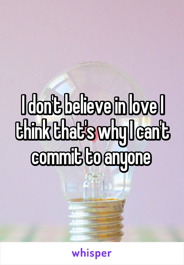 I don't believe in love I think that's why I can't commit to anyone 