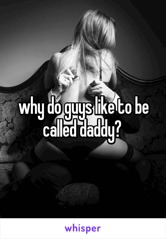 why do guys like to be called daddy? 
