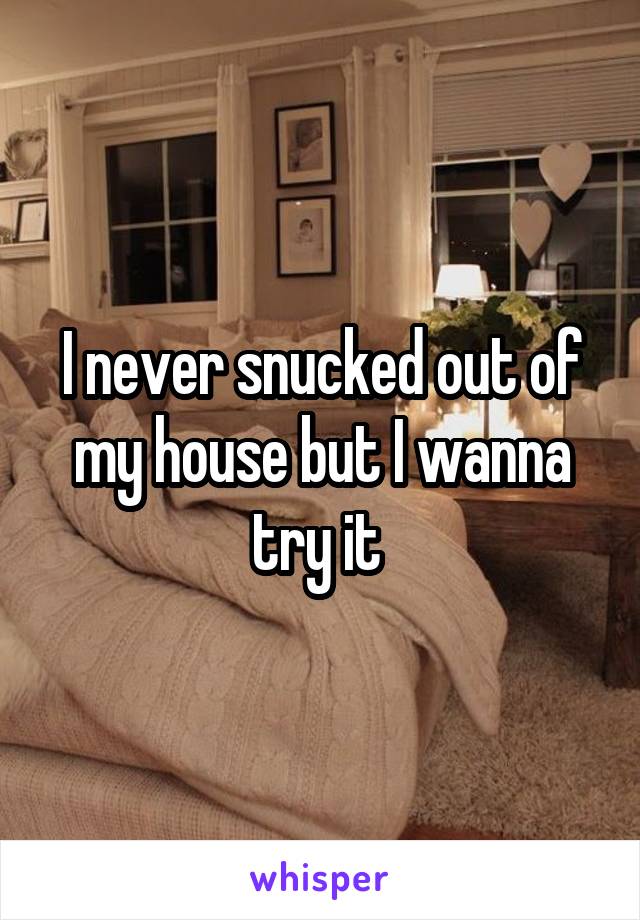 I never snucked out of my house but I wanna try it 