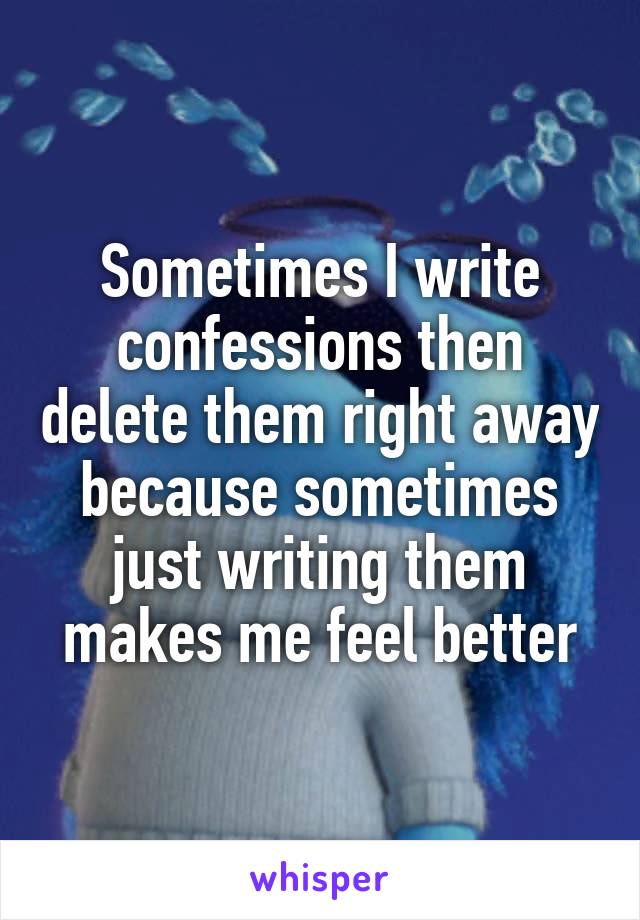 Sometimes I write confessions then delete them right away because sometimes just writing them makes me feel better