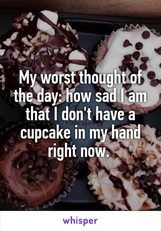 My worst thought of the day: how sad I am that I don't have a cupcake in my hand right now. 