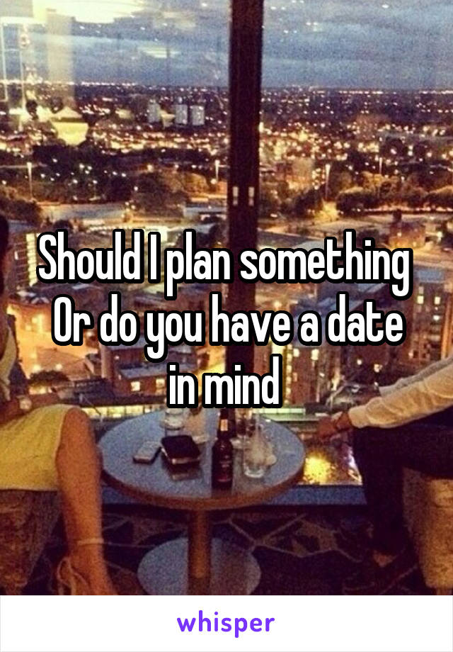Should I plan something 
Or do you have a date in mind 