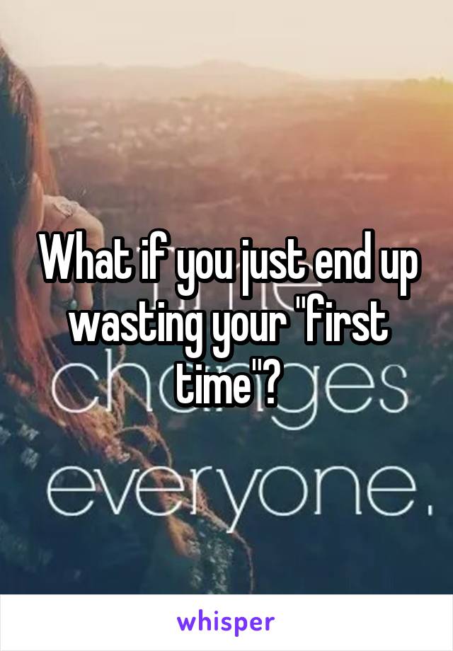 What if you just end up wasting your "first time"?
