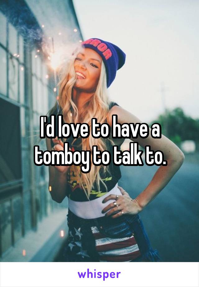 I'd love to have a tomboy to talk to.