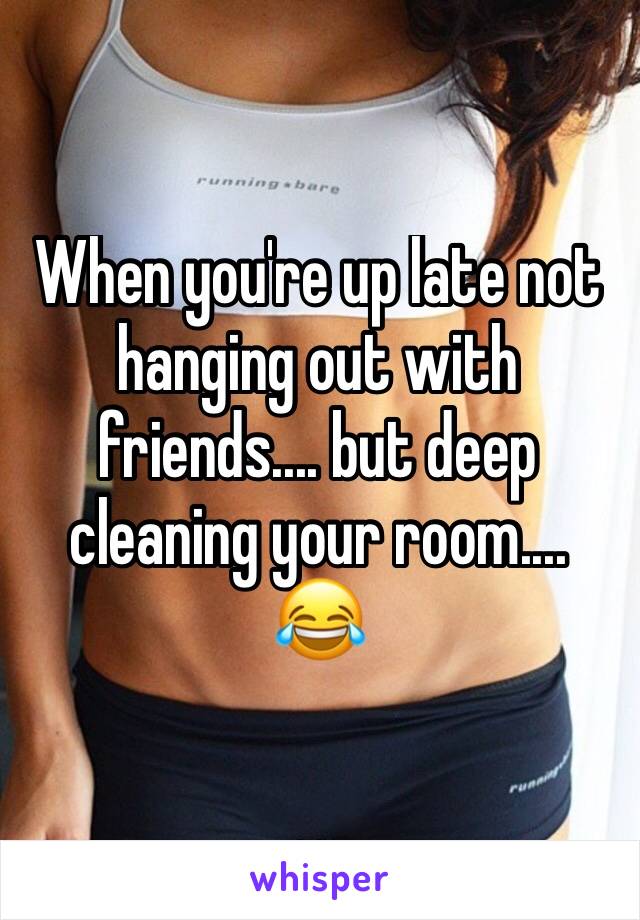 When you're up late not hanging out with friends.... but deep cleaning your room.... 😂