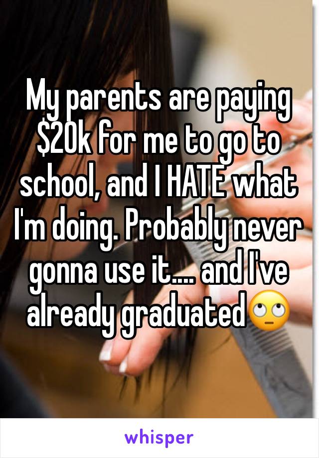 My parents are paying $20k for me to go to school, and I HATE what I'm doing. Probably never gonna use it.... and I've already graduated🙄