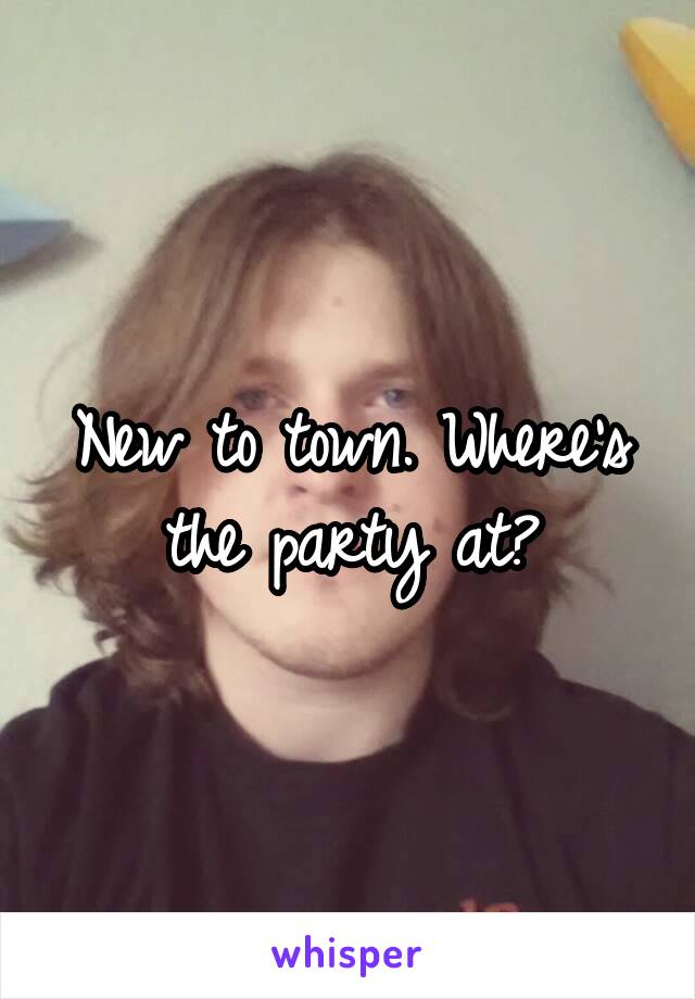 New to town. Where's the party at?