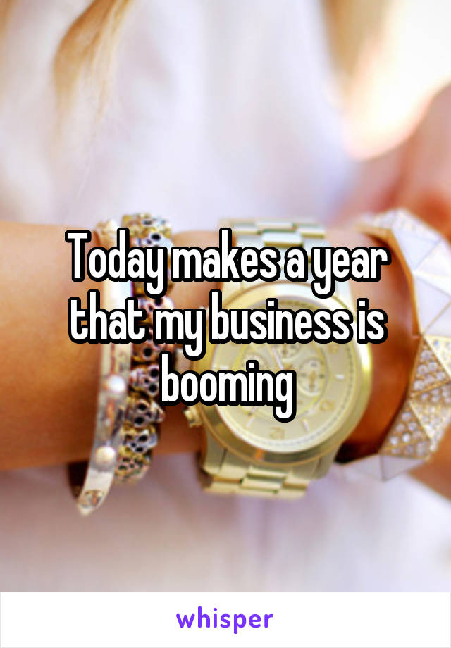 Today makes a year that my business is booming