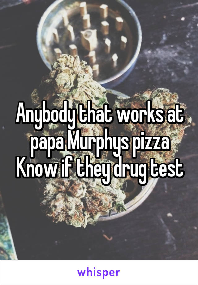 Anybody that works at papa Murphys pizza Know if they drug test