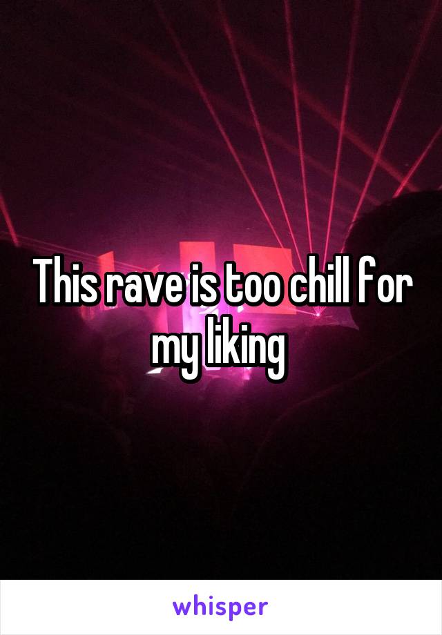 This rave is too chill for my liking 