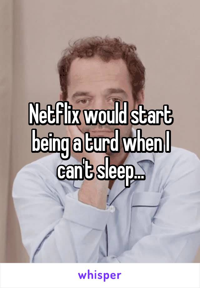 Netflix would start being a turd when I can't sleep...
