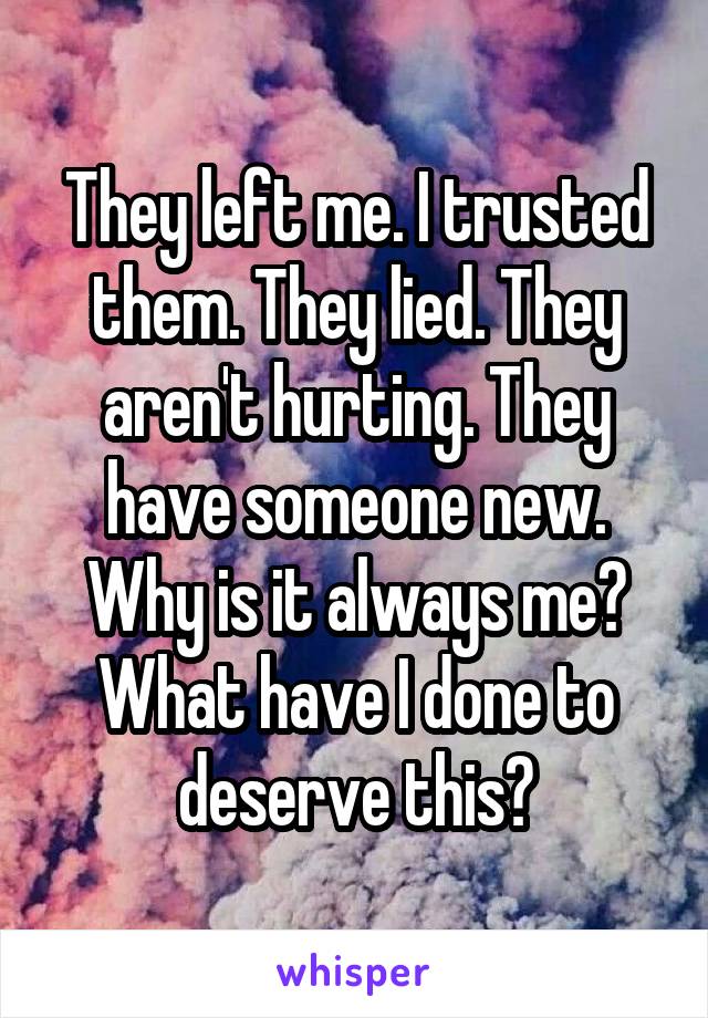 They left me. I trusted them. They lied. They aren't hurting. They have someone new. Why is it always me? What have I done to deserve this?