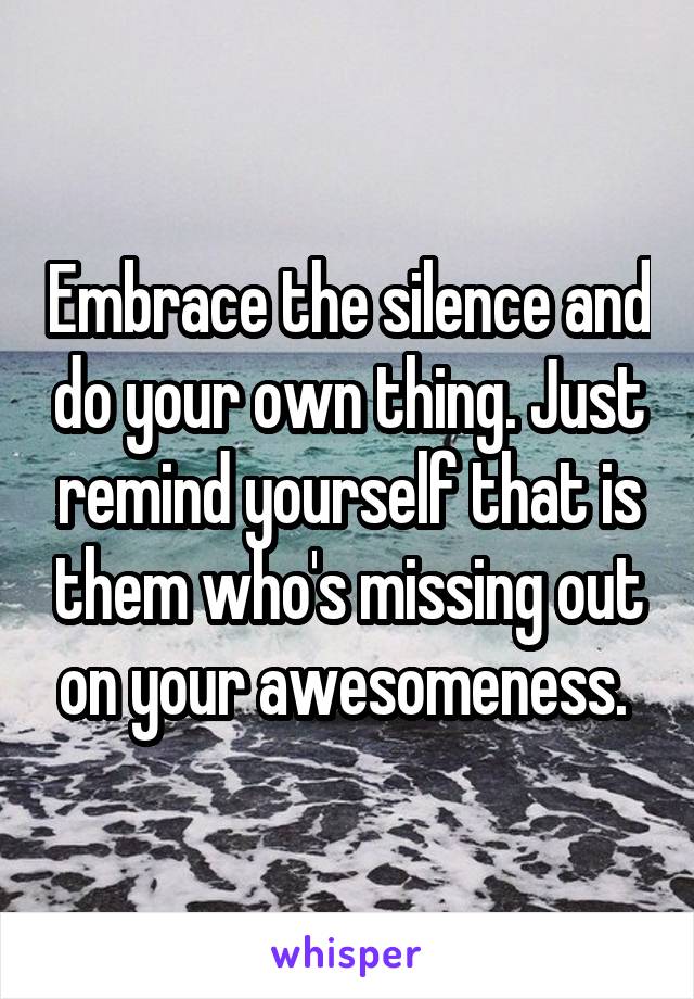 Embrace the silence and do your own thing. Just remind yourself that is them who's missing out on your awesomeness. 