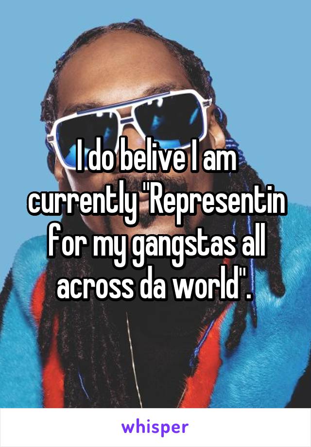 I do belive I am currently "Representin for my gangstas all across da world". 
