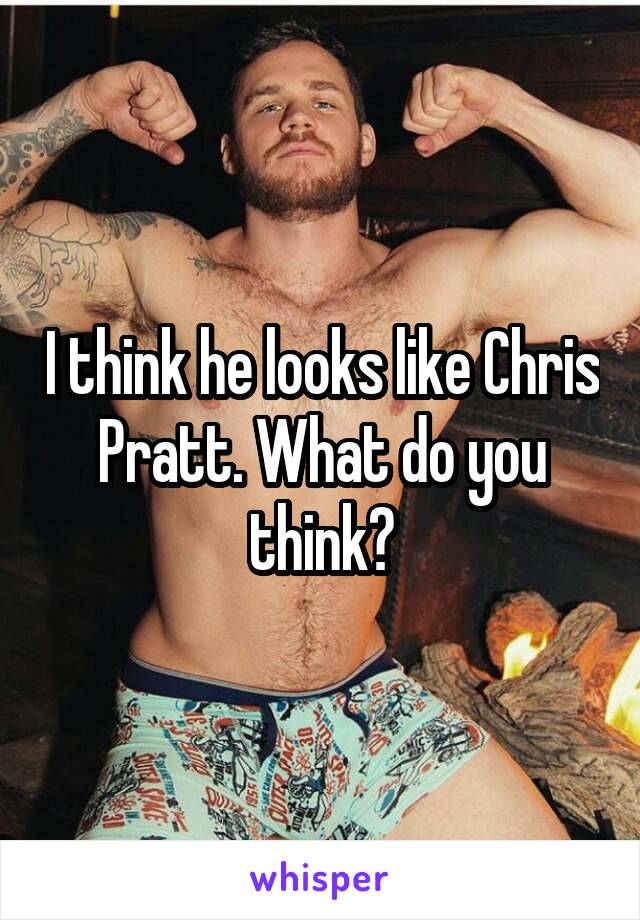 I think he looks like Chris Pratt. What do you think?