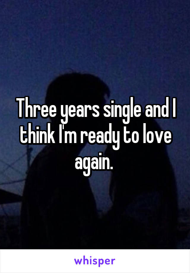 Three years single and I think I'm ready to love again. 