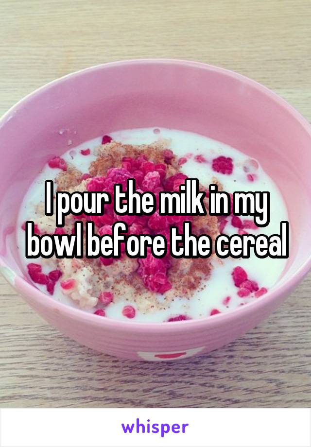 I pour the milk in my bowl before the cereal