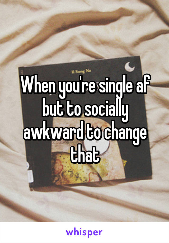 When you're single af but to socially awkward to change that