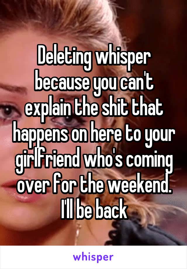 Deleting whisper because you can't explain the shit that happens on here to your girlfriend who's coming over for the weekend. I'll be back