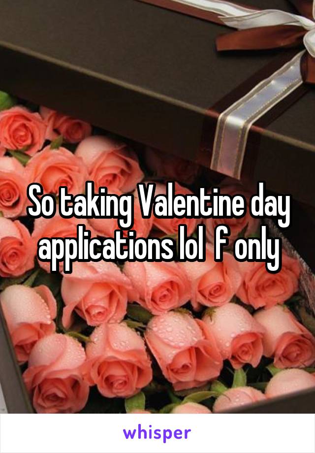 So taking Valentine day applications lol  f only