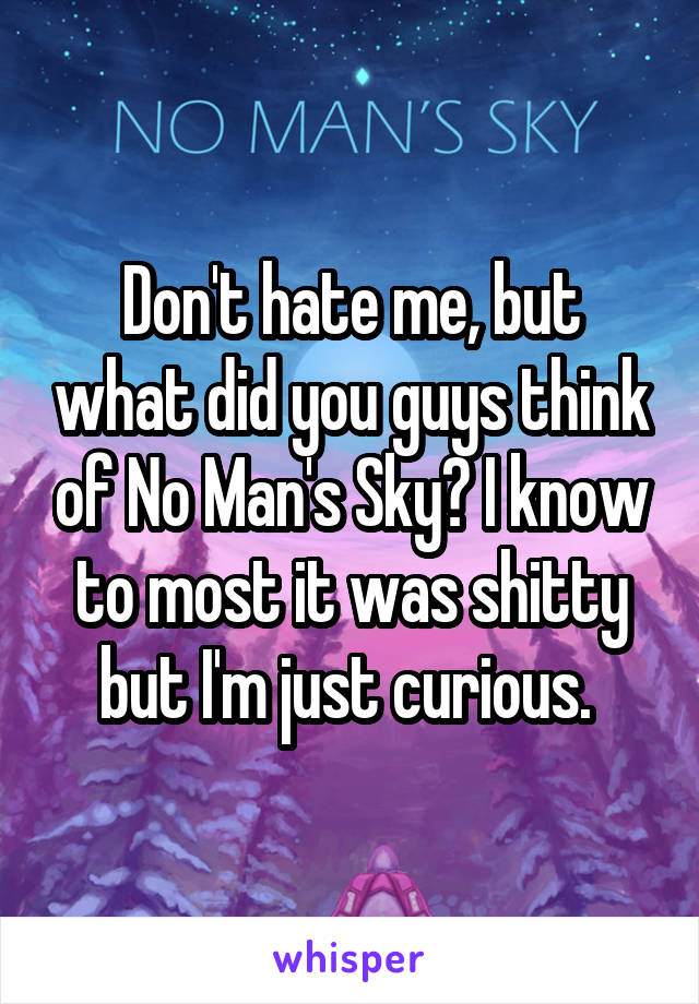 Don't hate me, but what did you guys think of No Man's Sky? I know to most it was shitty but I'm just curious. 