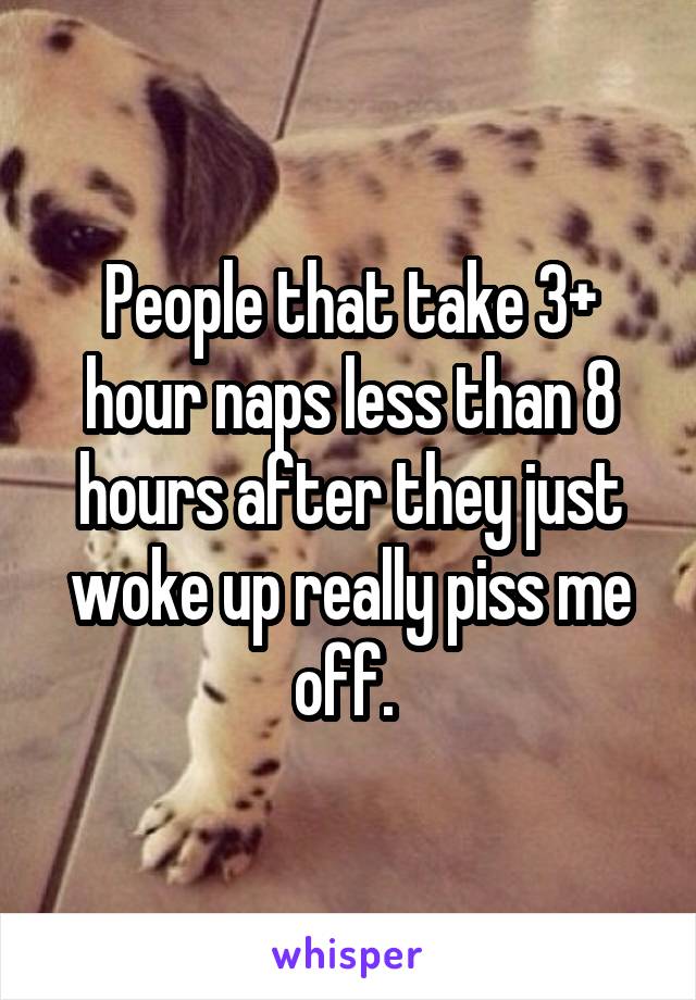 People that take 3+ hour naps less than 8 hours after they just woke up really piss me off. 