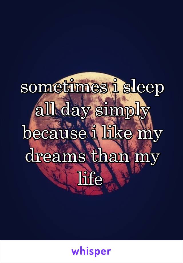 sometimes i sleep all day simply because i like my dreams than my life 
