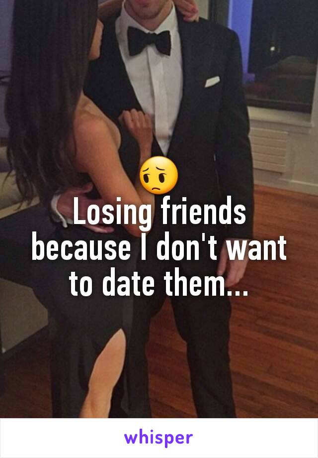 😔
Losing friends because I don't want to date them...