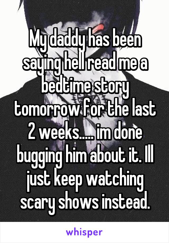 My daddy has been saying hell read me a bedtime story tomorrow for the last 2 weeks..... im done bugging him about it. Ill just keep watching scary shows instead.