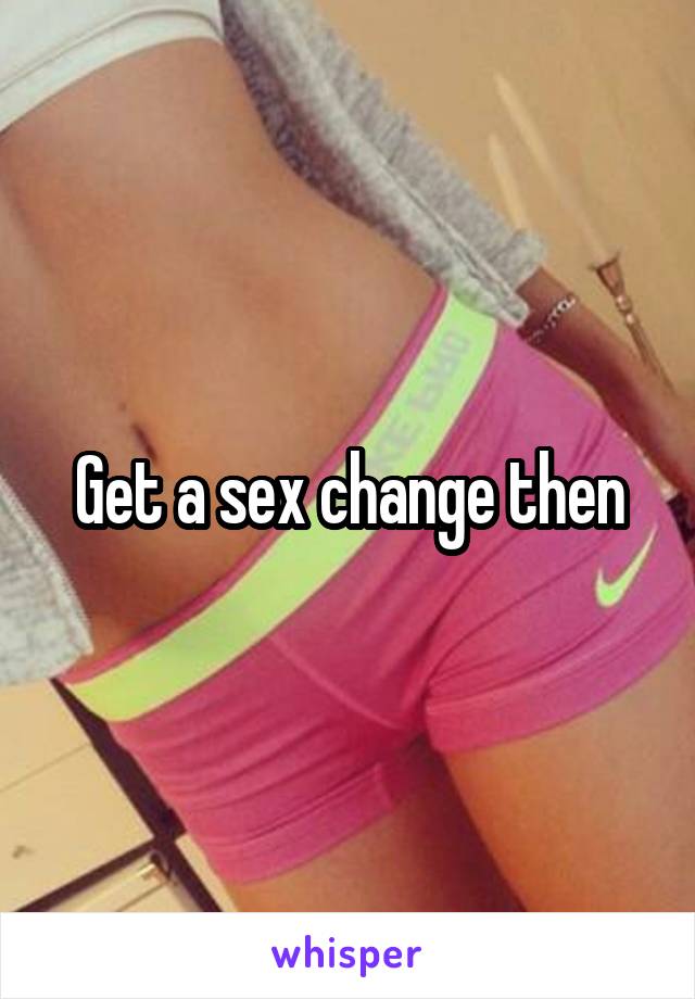 Get a sex change then