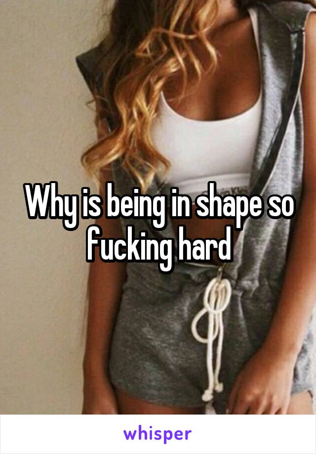 Why is being in shape so fucking hard