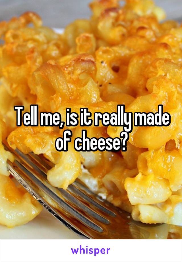 Tell me, is it really made of cheese?