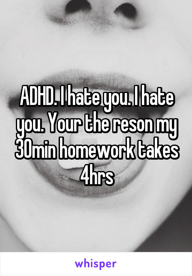 ADHD. I hate you. I hate you. Your the reson my 30min homework takes 4hrs