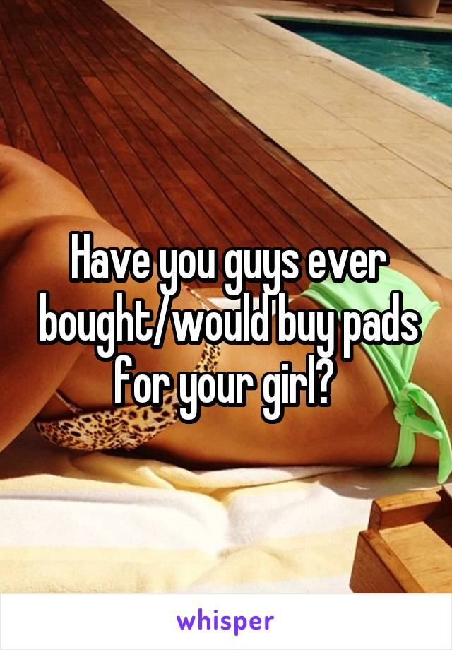 Have you guys ever bought/would buy pads for your girl? 