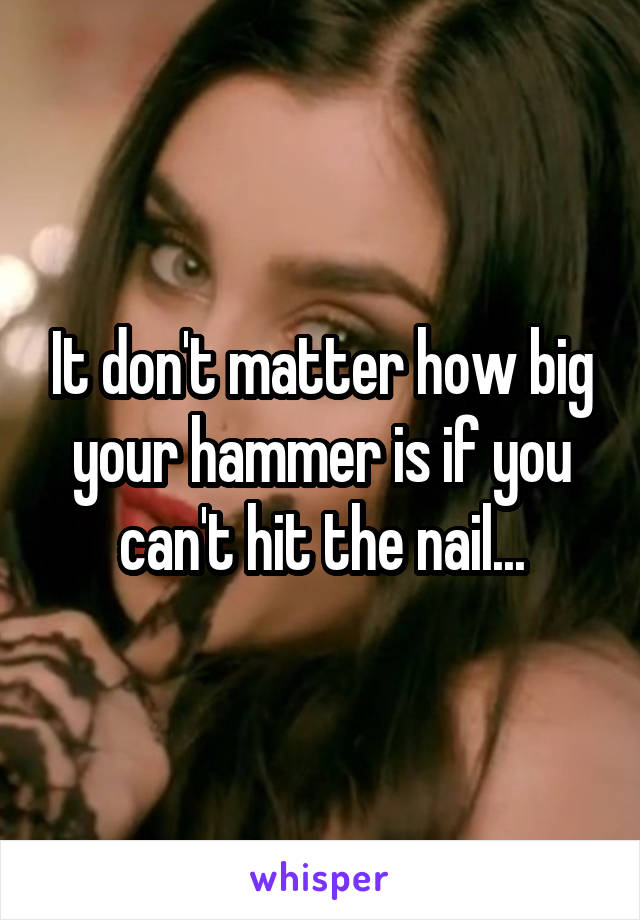 It don't matter how big your hammer is if you can't hit the nail...